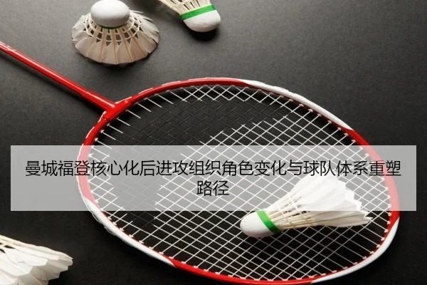 曼城福登核心化后进攻组织角色变化与球队体系重塑路径