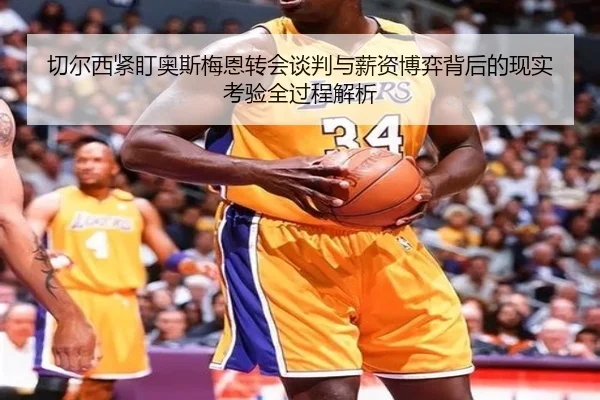 切尔西紧盯奥斯梅恩转会谈判与薪资博弈背后的现实考验全过程解析