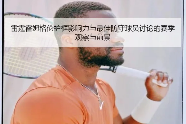 雷霆霍姆格伦护框影响力与最佳防守球员讨论的赛季观察与前景